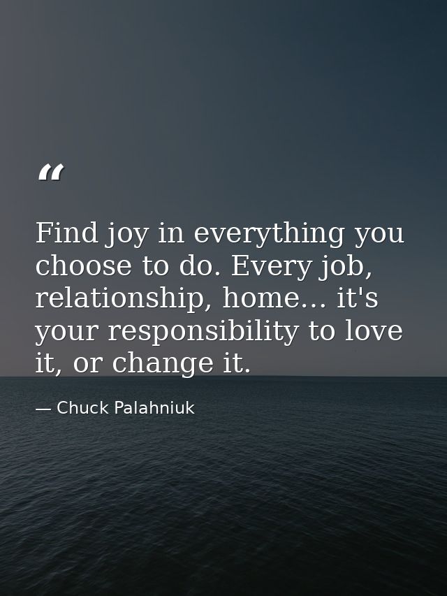 Find joy in everything you choose to do. Every job, relationship, home… it's your responsibility to love it, or change i — Chuck Palahniuk