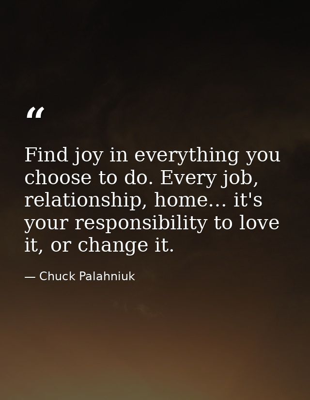 Find joy in everything you choose to do. Every job, relationship, home… it's your responsibility to love it, or change i — Chuck Palahniuk