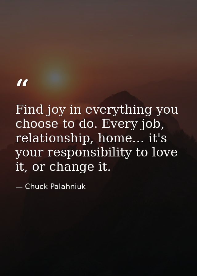 Find joy in everything you choose to do. Every job, relationship, home… it's your responsibility to love it, or change i — Chuck Palahniuk