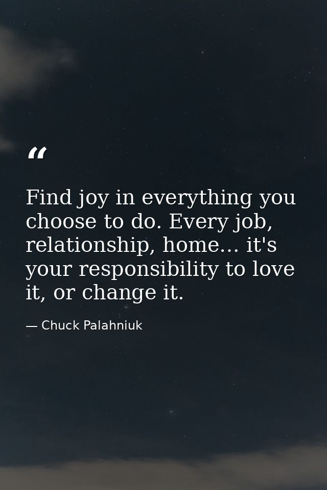 Find joy in everything you choose to do. Every job, relationship, home… it's your responsibility to love it, or change i — Chuck Palahniuk
