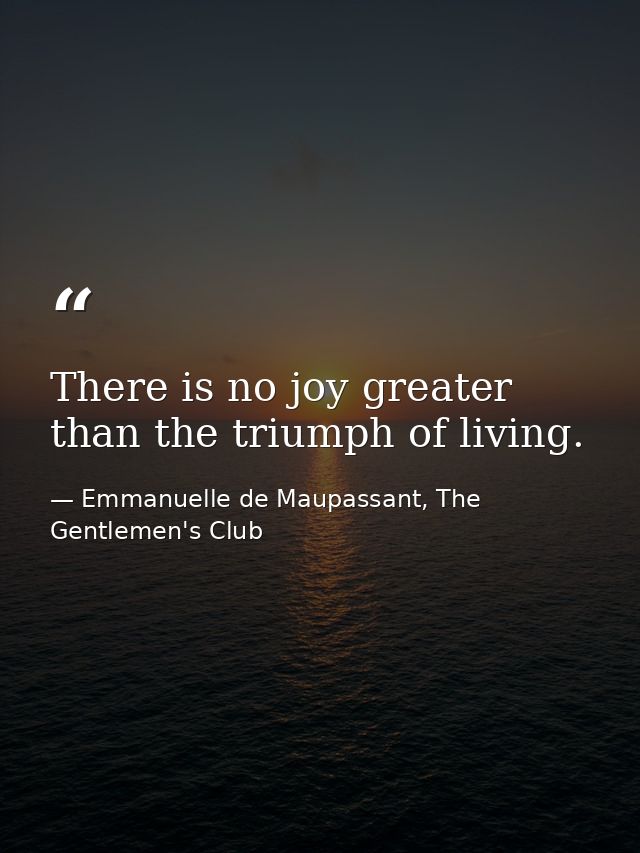 There is no joy greater than the triumph of living. — Emmanuelle de Maupassant, The Gentlemen's Club