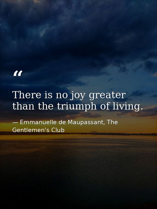 There is no joy greater than the triumph of living. — Emmanuelle de Maupassant, The Gentlemen's Club