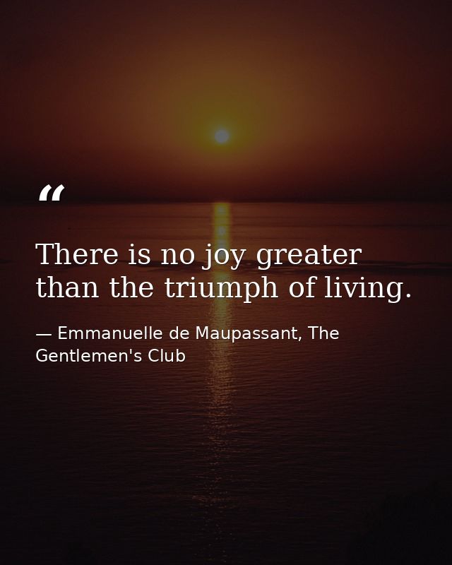 There is no joy greater than the triumph of living. — Emmanuelle de Maupassant, The Gentlemen's Club