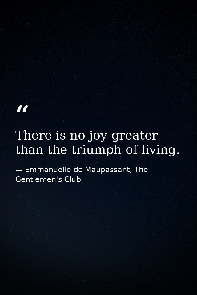 There is no joy greater than the triumph of living. — Emmanuelle de Maupassant, The Gentlemen's Club