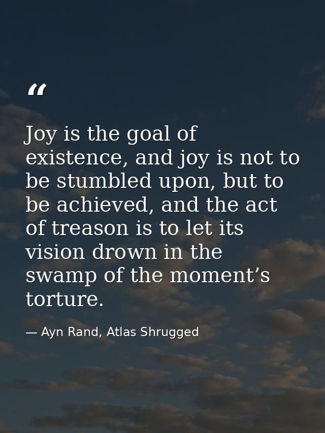 Joy is the goal of existence, and joy is not to be stumbled upon, but to be achieved, and the act of treason is to let i — Ayn Rand, Atlas Shrugged