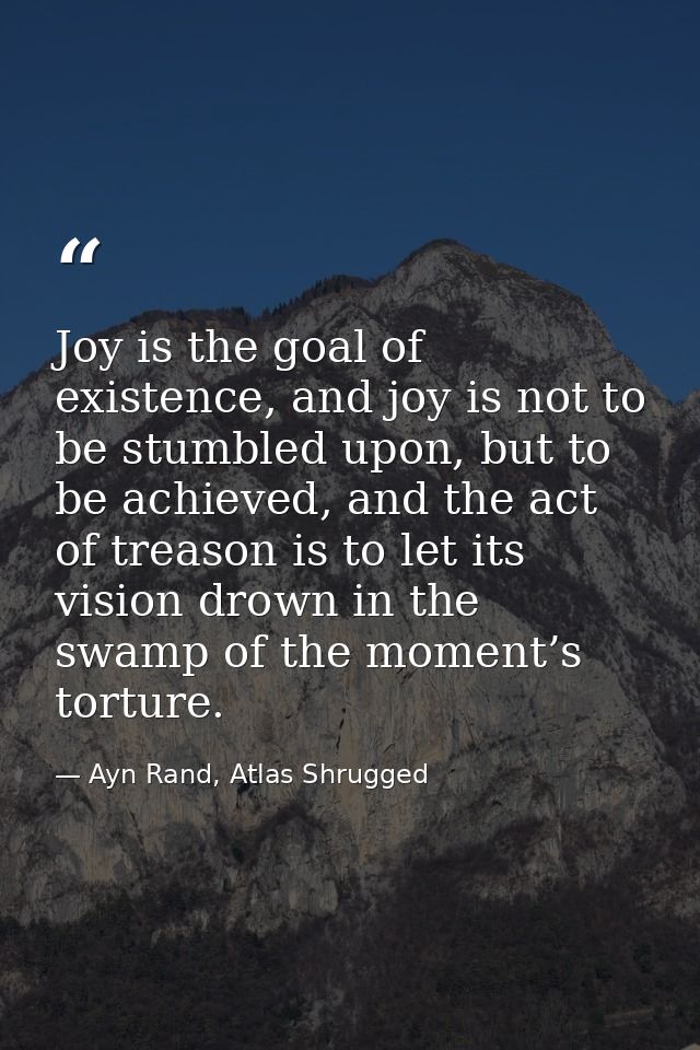 Joy is the goal of existence, and joy is not to be stumbled upon, but to be achieved, and the act of treason is to let i — Ayn Rand, Atlas Shrugged