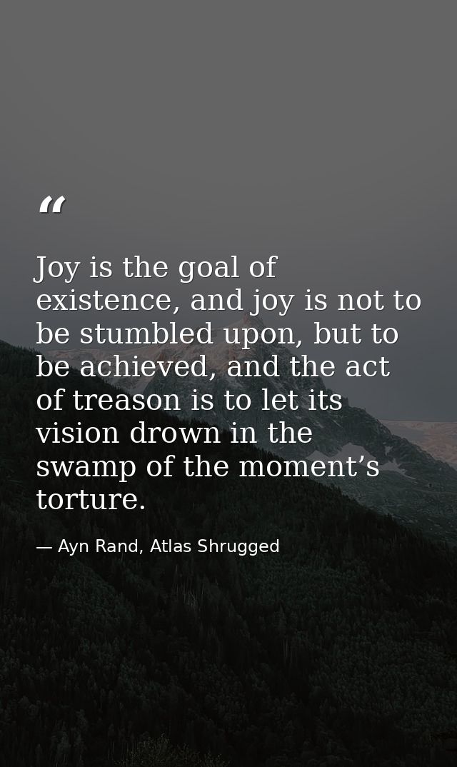Joy is the goal of existence, and joy is not to be stumbled upon, but to be achieved, and the act of treason is to let i — Ayn Rand, Atlas Shrugged