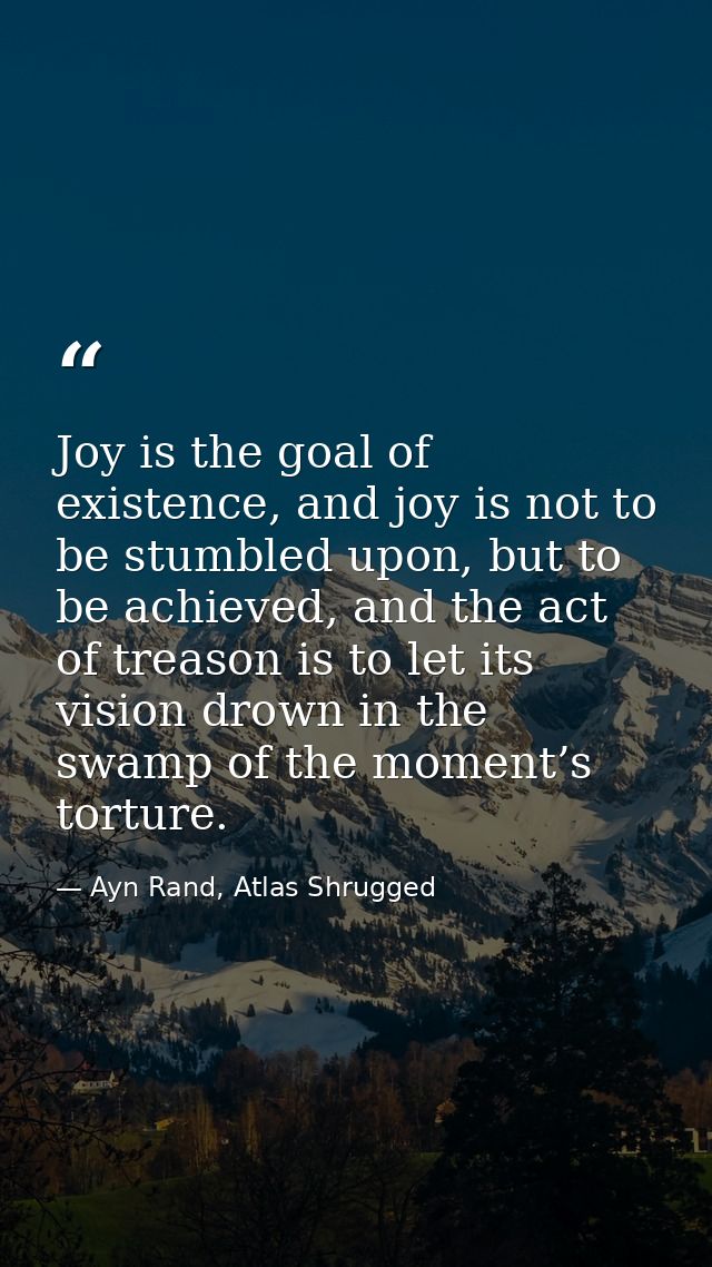 Joy is the goal of existence, and joy is not to be stumbled upon, but to be achieved, and the act of treason is to let i — Ayn Rand, Atlas Shrugged