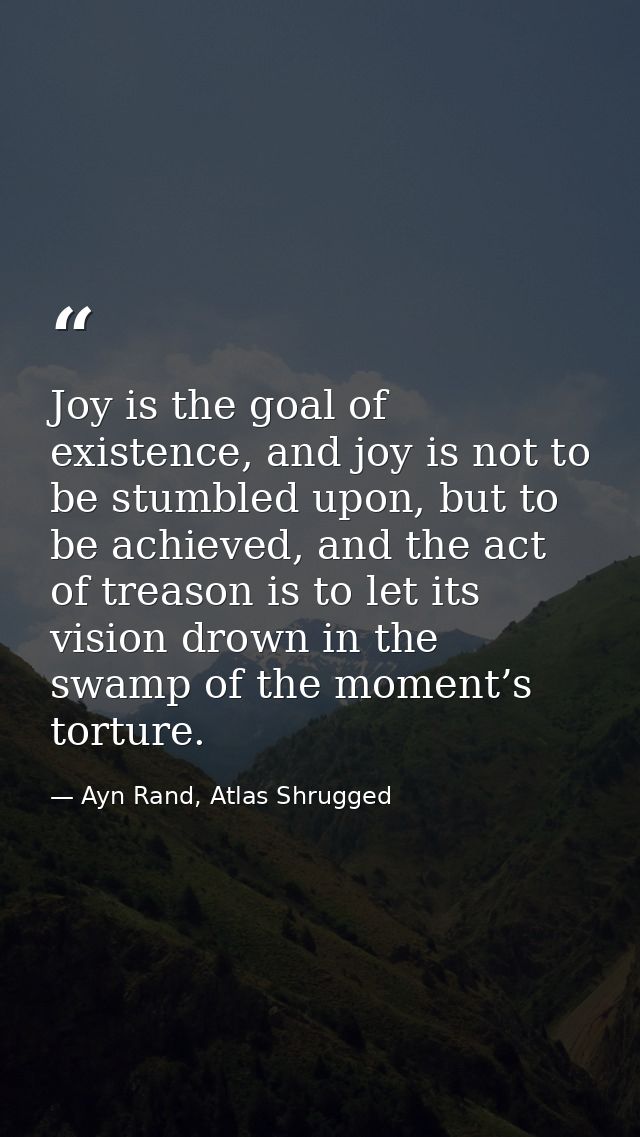 Joy is the goal of existence, and joy is not to be stumbled upon, but to be achieved, and the act of treason is to let i — Ayn Rand, Atlas Shrugged