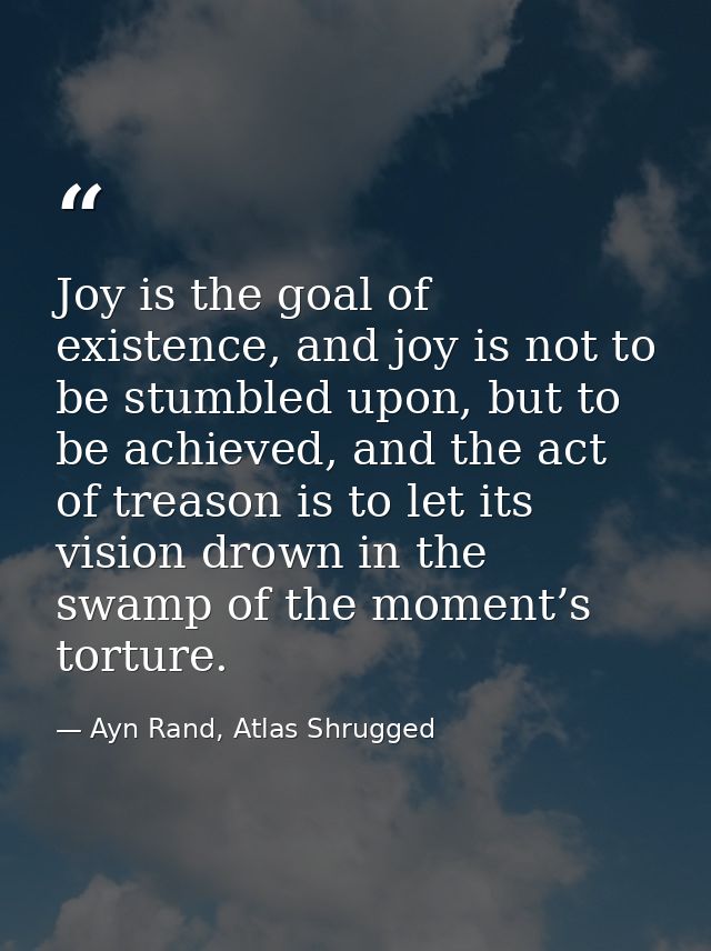 Joy is the goal of existence, and joy is not to be stumbled upon, but to be achieved, and the act of treason is to let i — Ayn Rand, Atlas Shrugged