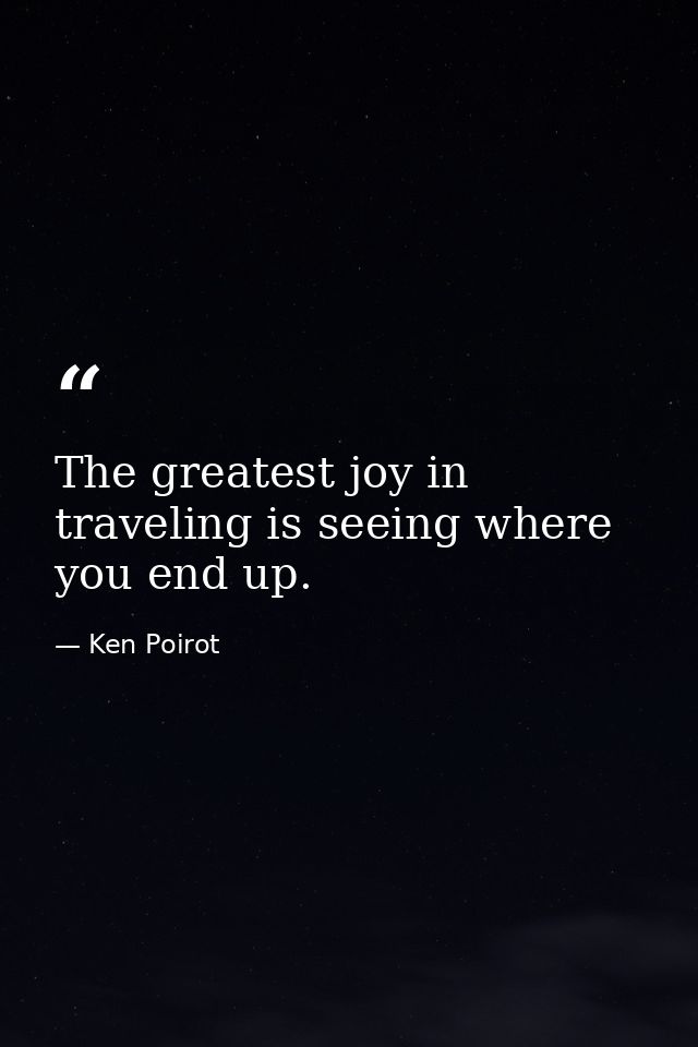 The greatest joy in traveling is seeing where you end up. — Ken Poirot