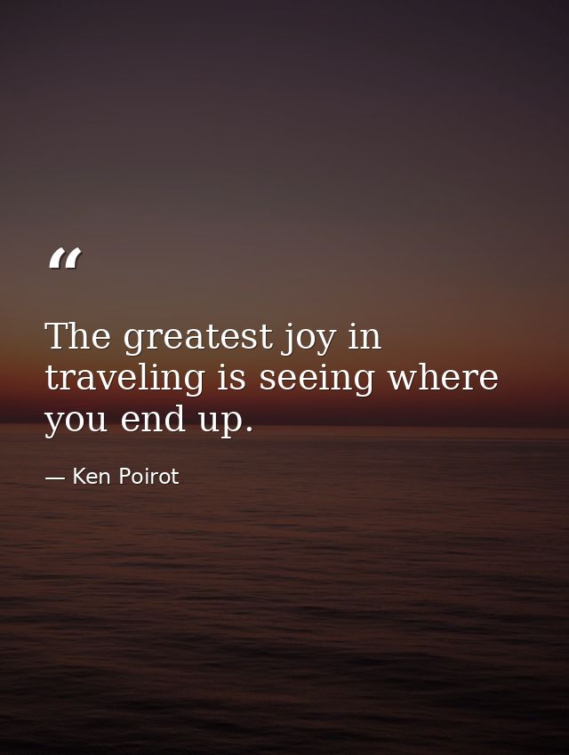 The greatest joy in traveling is seeing where you end up. — Ken Poirot