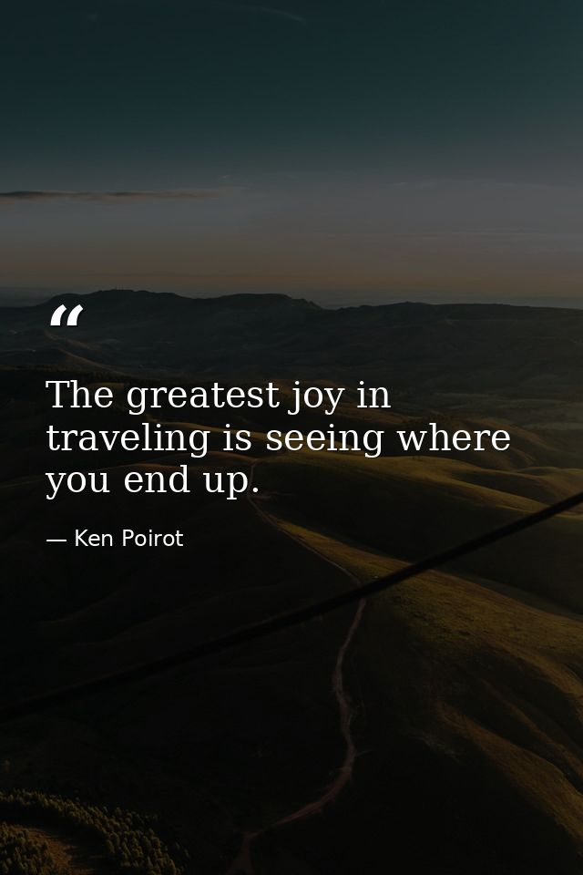 The greatest joy in traveling is seeing where you end up. — Ken Poirot