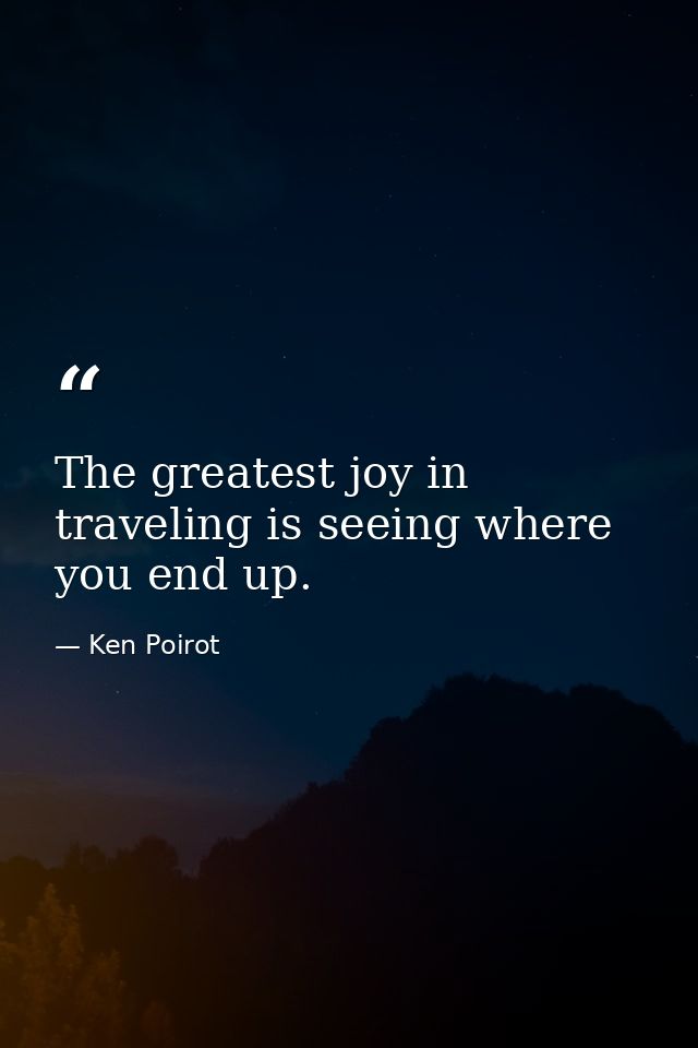 The greatest joy in traveling is seeing where you end up. — Ken Poirot