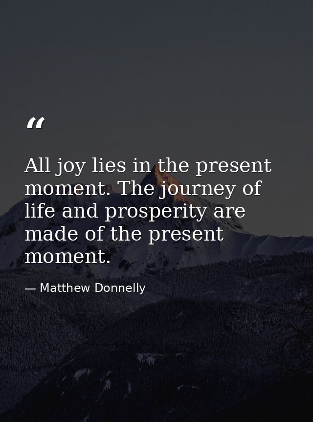 All joy lies in the present moment. The journey of life and prosperity are made of the present moment. — Matthew Donnelly