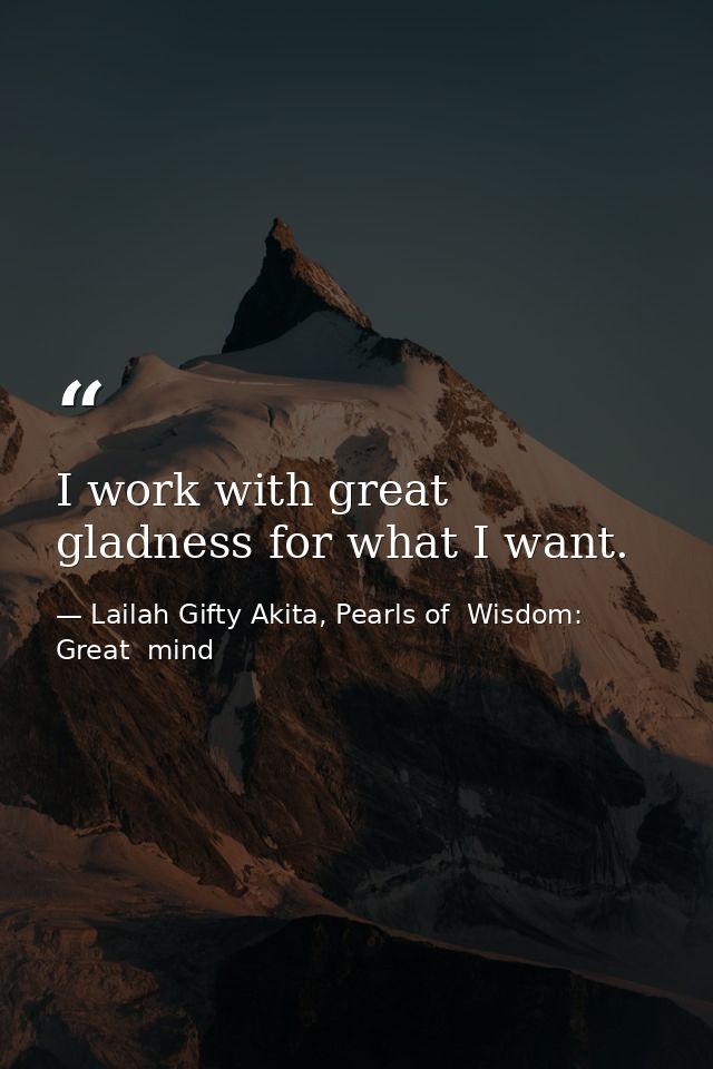 I work with great gladness for what I want. — Lailah Gifty Akita, Pearls of  Wisdom: Great  mind
