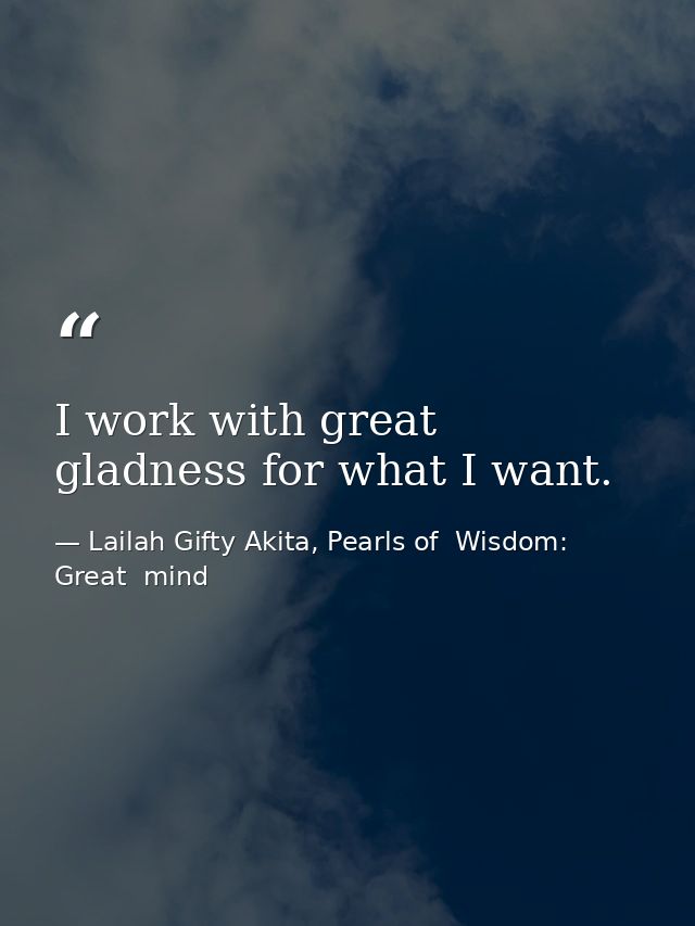 I work with great gladness for what I want. — Lailah Gifty Akita, Pearls of  Wisdom: Great  mind
