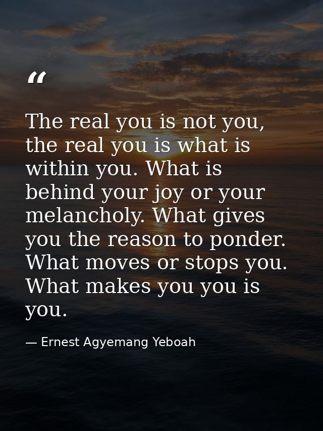 The real you is not you, the real you is what is within you. What is behind your joy or your melancholy. What gives you  — Ernest Agyemang Yeboah