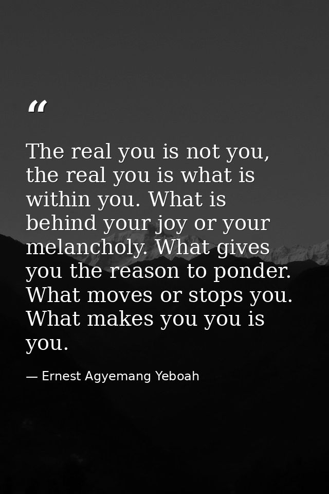 The real you is not you, the real you is what is within you. What is behind your joy or your melancholy. What gives you  — Ernest Agyemang Yeboah