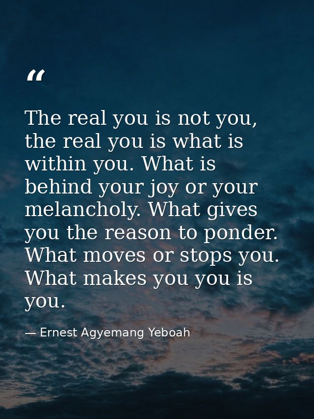 The real you is not you, the real you is what is within you. What is behind your joy or your melancholy. What gives you  — Ernest Agyemang Yeboah