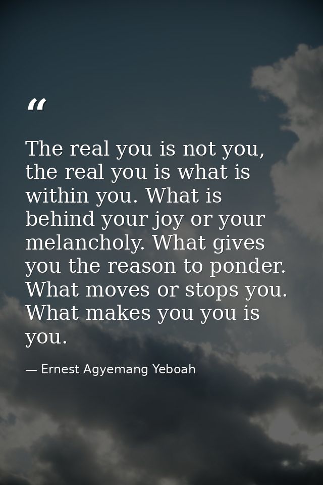 The real you is not you, the real you is what is within you. What is behind your joy or your melancholy. What gives you  — Ernest Agyemang Yeboah