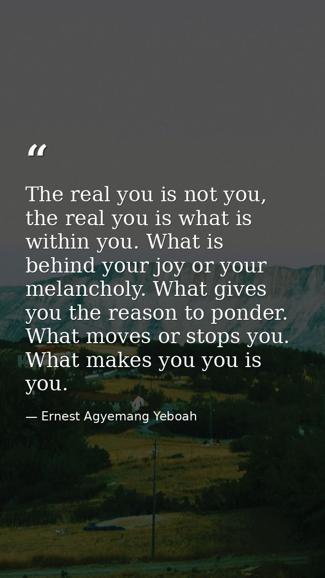 The real you is not you, the real you is what is within you. What is behind your joy or your melancholy. What gives you  — Ernest Agyemang Yeboah