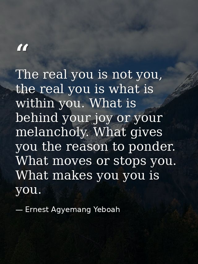 The real you is not you, the real you is what is within you. What is behind your joy or your melancholy. What gives you  — Ernest Agyemang Yeboah