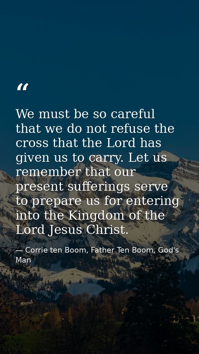 We must be so careful that we do not refuse the cross that the Lord has given us to carry. Let us remember that our pres — Corrie ten Boom, Father Ten Boom, God's Man