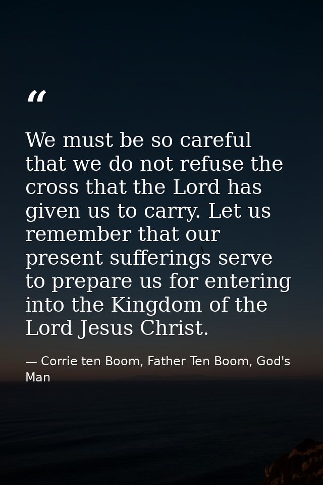 We must be so careful that we do not refuse the cross that the Lord has given us to carry. Let us remember that our pres — Corrie ten Boom, Father Ten Boom, God's Man
