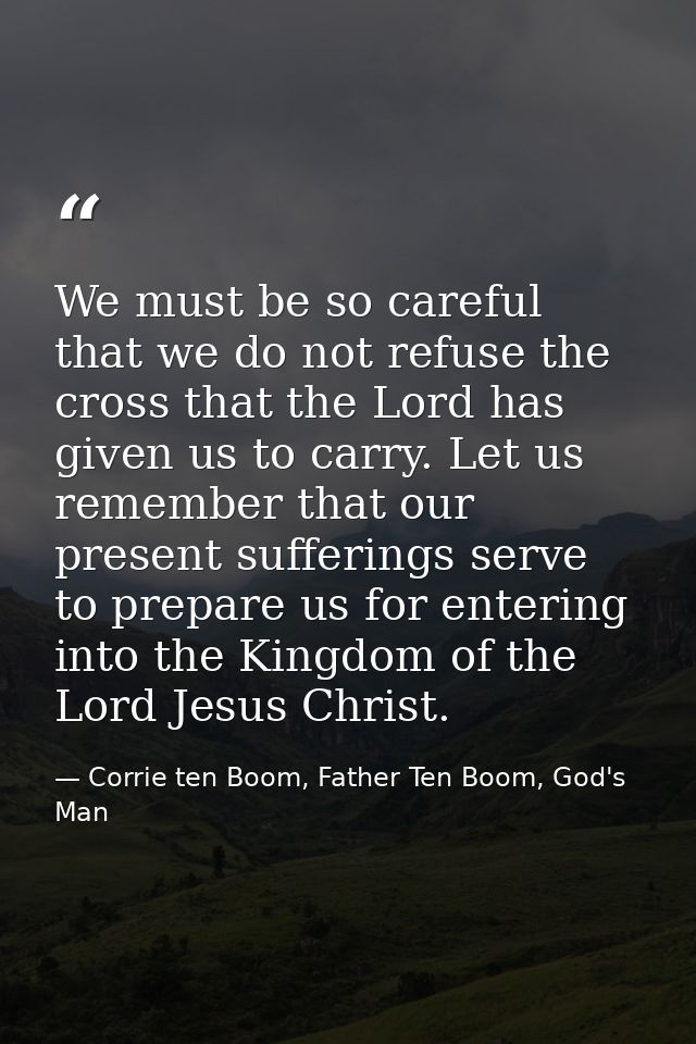 We must be so careful that we do not refuse the cross that the Lord has given us to carry. Let us remember that our pres — Corrie ten Boom, Father Ten Boom, God's Man