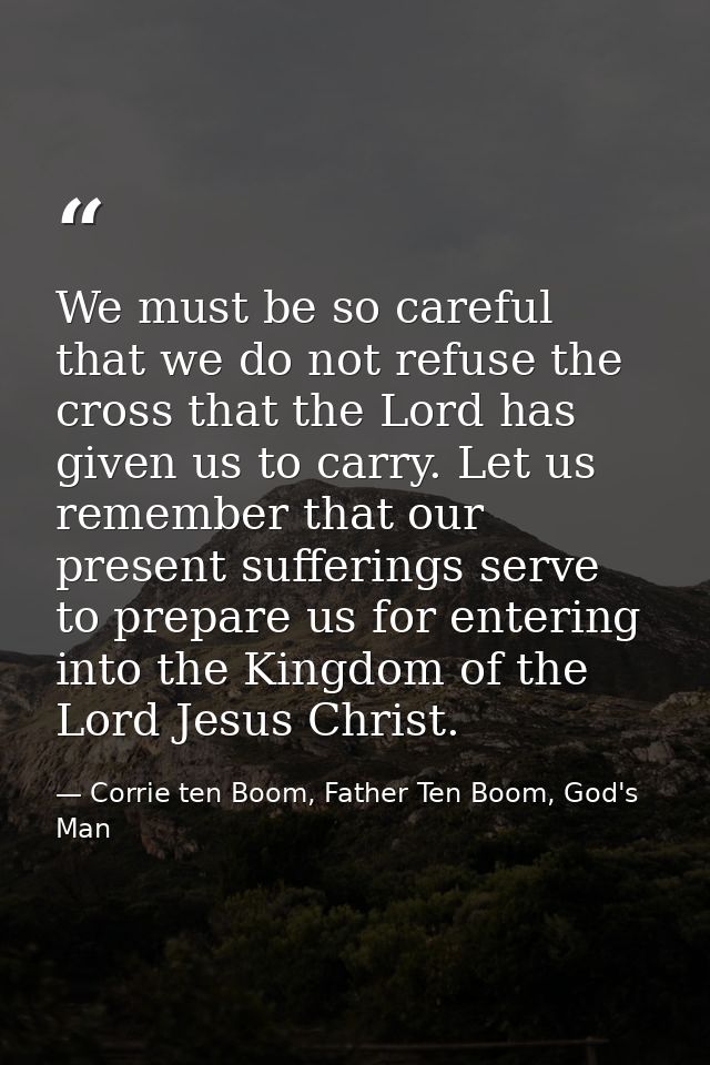 We must be so careful that we do not refuse the cross that the Lord has given us to carry. Let us remember that our pres — Corrie ten Boom, Father Ten Boom, God's Man