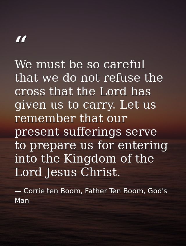 We must be so careful that we do not refuse the cross that the Lord has given us to carry. Let us remember that our pres — Corrie ten Boom, Father Ten Boom, God's Man