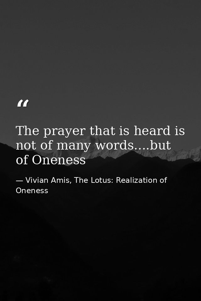 The prayer that is heard is not of many words....but of Oneness — Vivian Amis, The Lotus: Realization of Oneness