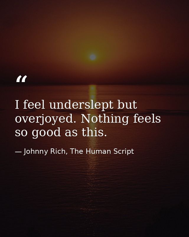I feel underslept but overjoyed. Nothing feels so good as this. — Johnny Rich, The Human Script