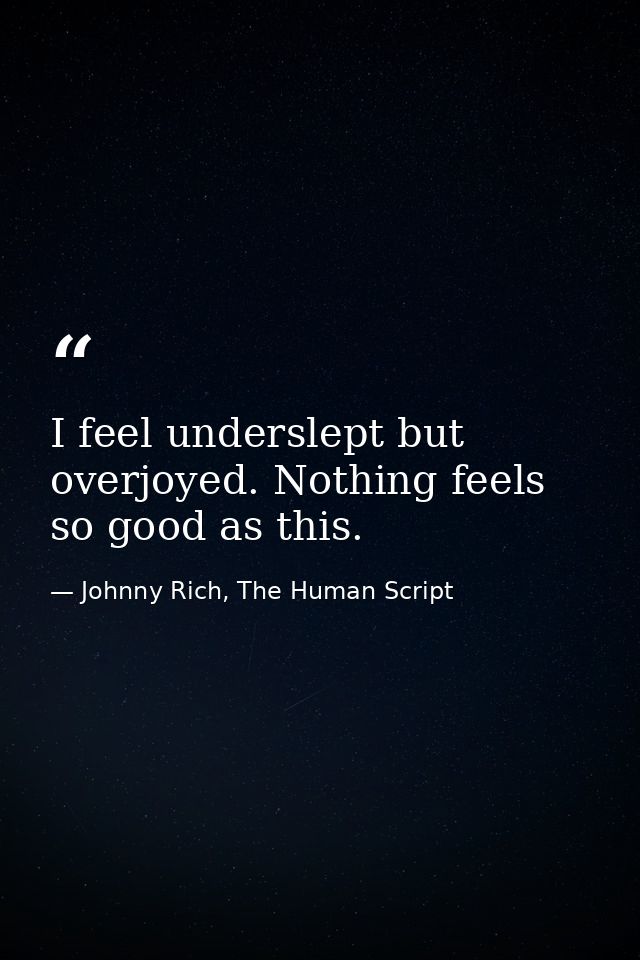 I feel underslept but overjoyed. Nothing feels so good as this. — Johnny Rich, The Human Script