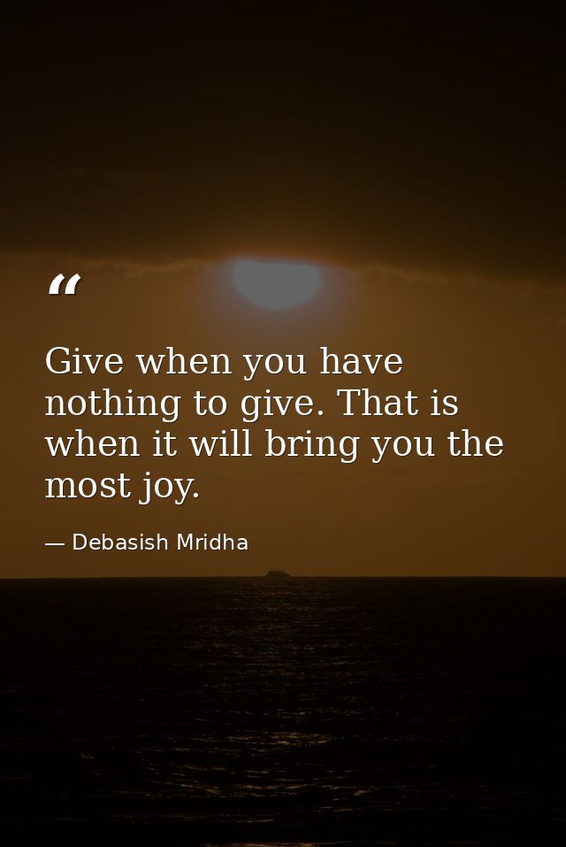 Give when you have nothing to give. That is when it will bring you the most joy. — Debasish Mridha