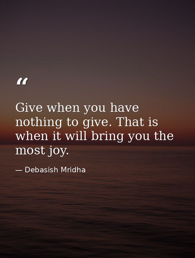 Give when you have nothing to give. That is when it will bring you the most joy. — Debasish Mridha