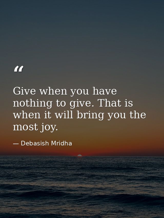 Give when you have nothing to give. That is when it will bring you the most joy. — Debasish Mridha