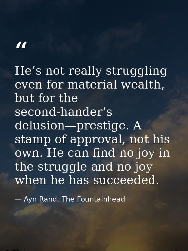 He’s not really struggling even for material wealth, but for the second-hander’s delusion—prestige. A stamp of approval, — Ayn Rand, The Fountainhead
