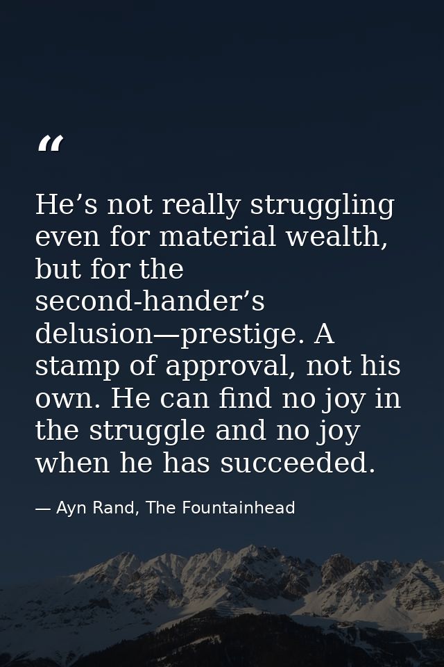 He’s not really struggling even for material wealth, but for the second-hander’s delusion—prestige. A stamp of approval, — Ayn Rand, The Fountainhead