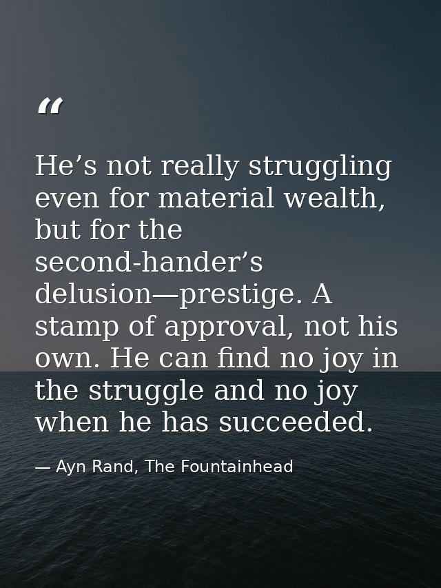 He’s not really struggling even for material wealth, but for the second-hander’s delusion—prestige. A stamp of approval, — Ayn Rand, The Fountainhead