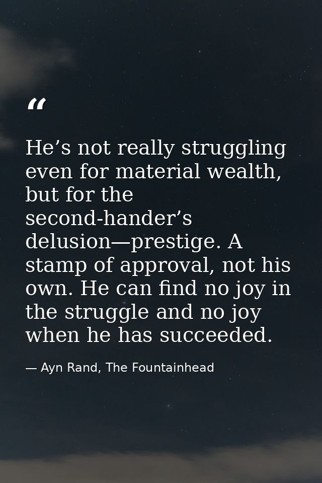 He’s not really struggling even for material wealth, but for the second-hander’s delusion—prestige. A stamp of approval, — Ayn Rand, The Fountainhead