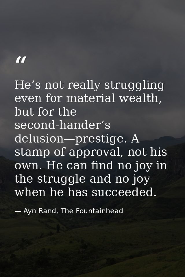 He’s not really struggling even for material wealth, but for the second-hander’s delusion—prestige. A stamp of approval, — Ayn Rand, The Fountainhead