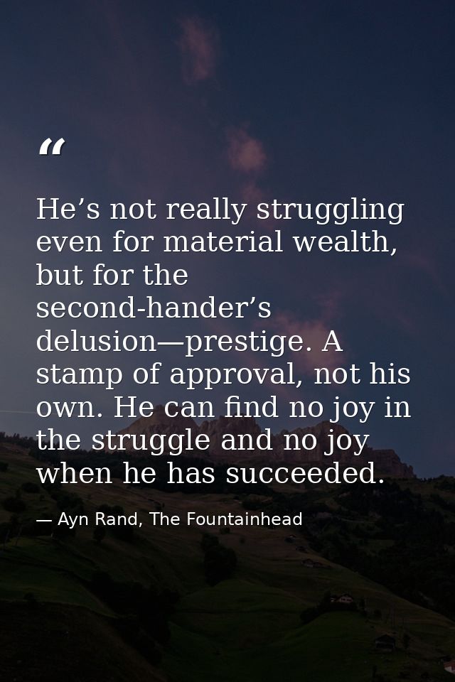 He’s not really struggling even for material wealth, but for the second-hander’s delusion—prestige. A stamp of approval, — Ayn Rand, The Fountainhead