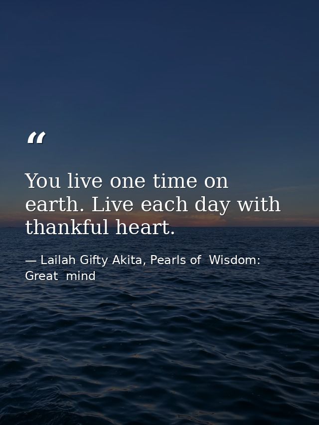You live one time on earth. Live each day with thankful heart. — Lailah Gifty Akita, Pearls of  Wisdom: Great  mind