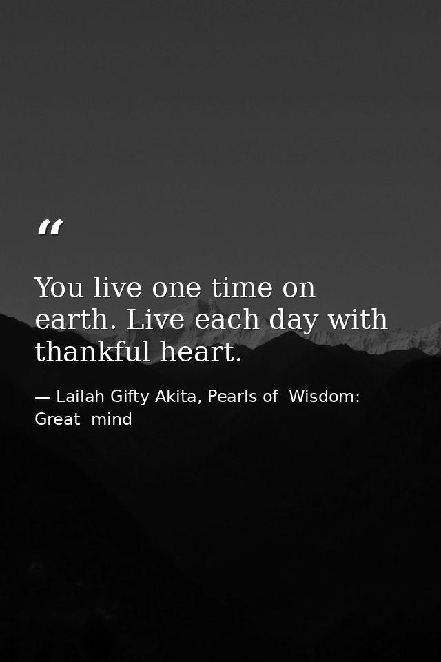 You live one time on earth. Live each day with thankful heart. — Lailah Gifty Akita, Pearls of  Wisdom: Great  mind