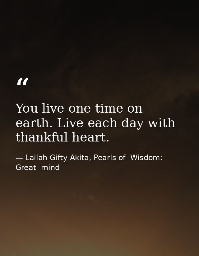 You live one time on earth. Live each day with thankful heart. — Lailah Gifty Akita, Pearls of  Wisdom: Great  mind