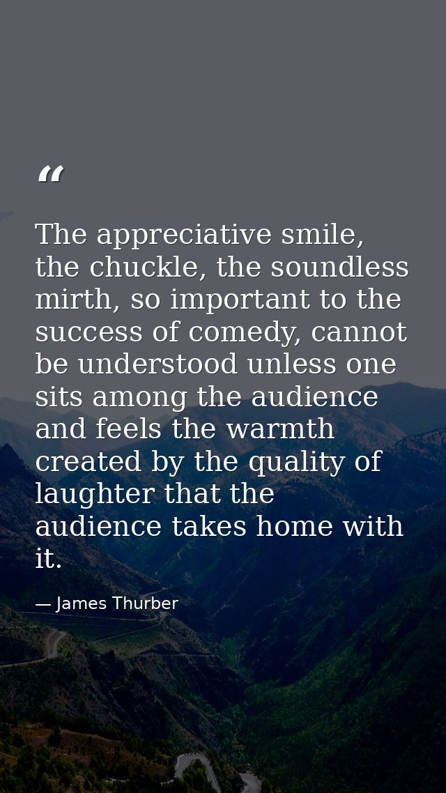 The appreciative smile, the chuckle, the soundless mirth, so important to the success of comedy, cannot be understood un — James Thurber