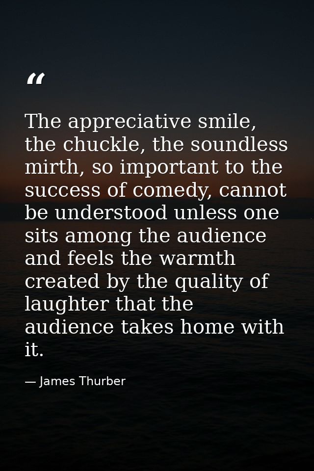 The appreciative smile, the chuckle, the soundless mirth, so important to the success of comedy, cannot be understood un — James Thurber