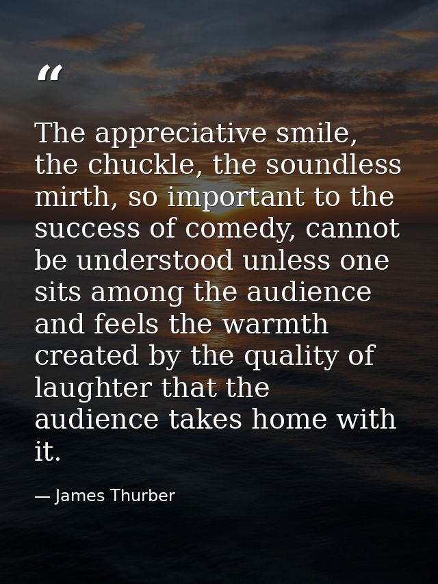 The appreciative smile, the chuckle, the soundless mirth, so important to the success of comedy, cannot be understood un — James Thurber